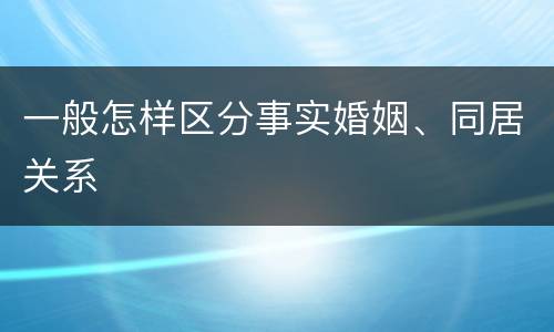一般怎样区分事实婚姻、同居关系