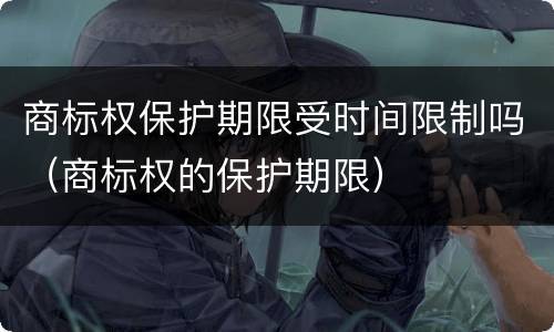 商标权保护期限受时间限制吗（商标权的保护期限）