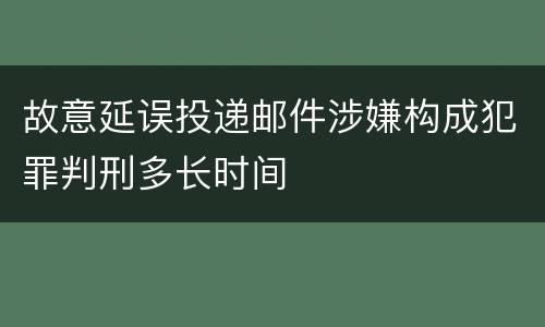 故意延误投递邮件涉嫌构成犯罪判刑多长时间