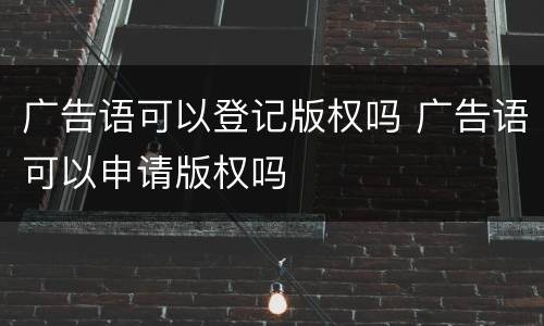 广告语可以登记版权吗 广告语可以申请版权吗