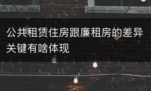 公共租赁住房跟廉租房的差异关键有啥体现