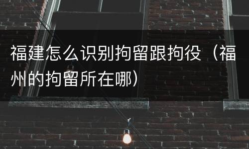 福建怎么识别拘留跟拘役（福州的拘留所在哪）