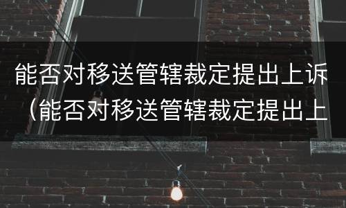 能否对移送管辖裁定提出上诉（能否对移送管辖裁定提出上诉状）