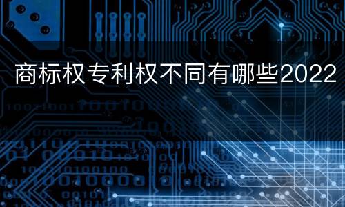 商标权专利权不同有哪些2022