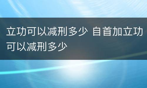 立功可以减刑多少 自首加立功可以减刑多少