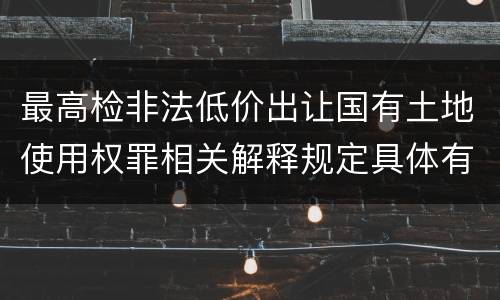最高检非法低价出让国有土地使用权罪相关解释规定具体有哪些内容