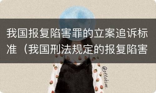 我国报复陷害罪的立案追诉标准（我国刑法规定的报复陷害罪的主体是）