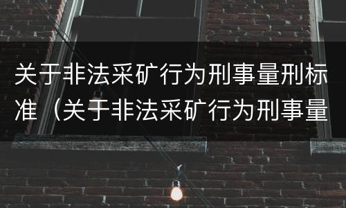 关于非法采矿行为刑事量刑标准（关于非法采矿行为刑事量刑标准的解释）