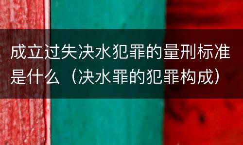 成立过失决水犯罪的量刑标准是什么（决水罪的犯罪构成）
