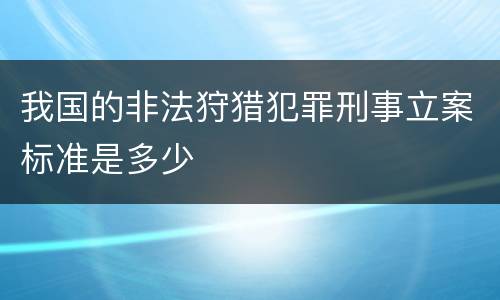 我国的非法狩猎犯罪刑事立案标准是多少