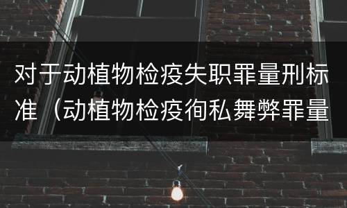 对于动植物检疫失职罪量刑标准（动植物检疫徇私舞弊罪量刑）