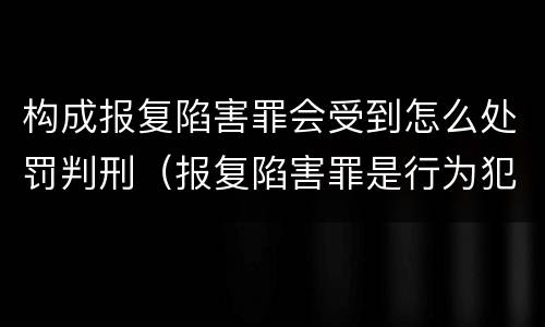 构成报复陷害罪会受到怎么处罚判刑（报复陷害罪是行为犯吗）