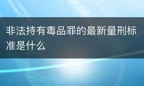 非法持有毒品罪的最新量刑标准是什么