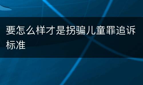 要怎么样才是拐骗儿童罪追诉标准