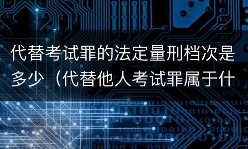 代替考试罪的法定量刑档次是多少（代替他人考试罪属于什么类犯罪）