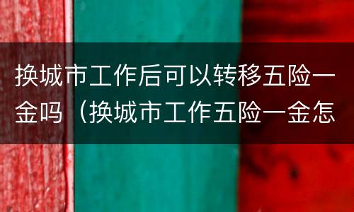 换城市工作后可以转移五险一金吗（换城市工作五险一金怎么转）