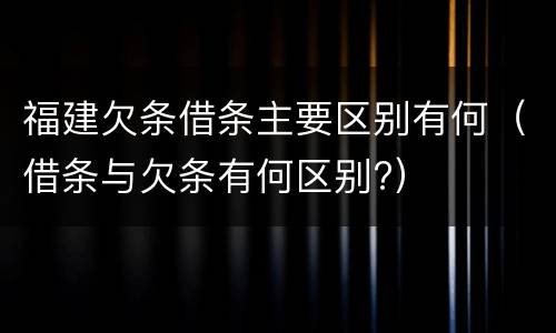 福建欠条借条主要区别有何（借条与欠条有何区别?）