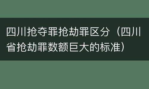 四川抢夺罪抢劫罪区分（四川省抢劫罪数额巨大的标准）