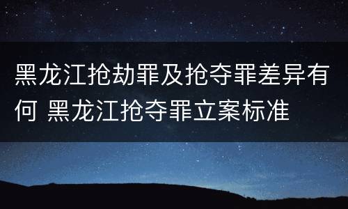 黑龙江抢劫罪及抢夺罪差异有何 黑龙江抢夺罪立案标准
