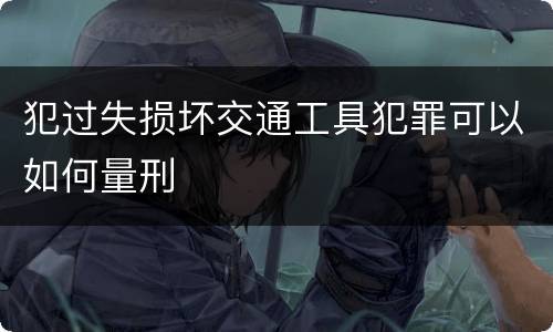 犯过失损坏交通工具犯罪可以如何量刑
