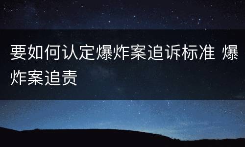 要如何认定爆炸案追诉标准 爆炸案追责