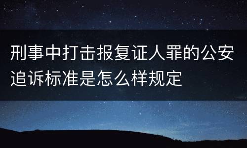 刑事中打击报复证人罪的公安追诉标准是怎么样规定