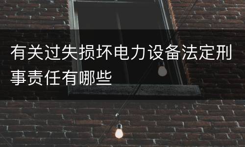有关过失损坏电力设备法定刑事责任有哪些