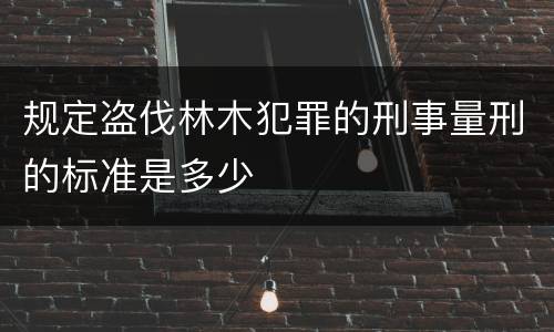 规定盗伐林木犯罪的刑事量刑的标准是多少