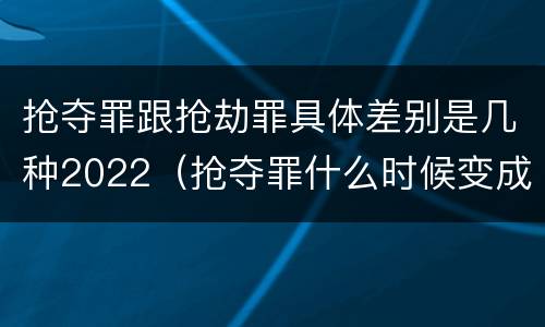 抢夺罪跟抢劫罪具体差别是几种2022（抢夺罪什么时候变成抢劫罪）