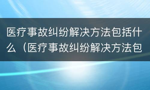 医疗事故纠纷解决方法包括什么（医疗事故纠纷解决方法包括什么内容）