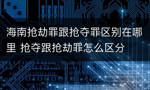 海南抢劫罪跟抢夺罪区别在哪里 抢夺跟抢劫罪怎么区分