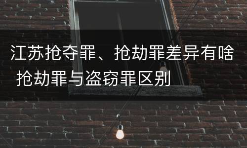 江苏抢夺罪、抢劫罪差异有啥 抢劫罪与盗窃罪区别