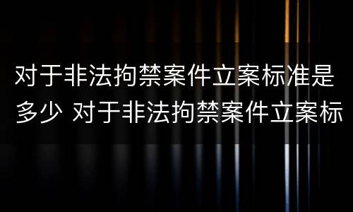 对于非法拘禁案件立案标准是多少 对于非法拘禁案件立案标准是多少钱