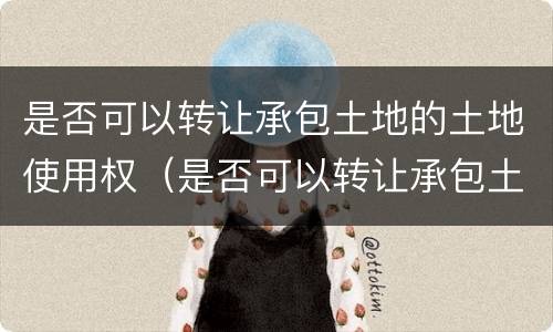 是否可以转让承包土地的土地使用权（是否可以转让承包土地的土地使用权证）