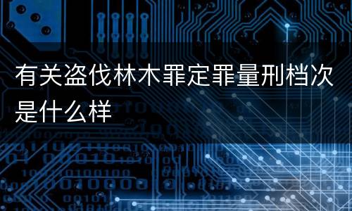 有关盗伐林木罪定罪量刑档次是什么样