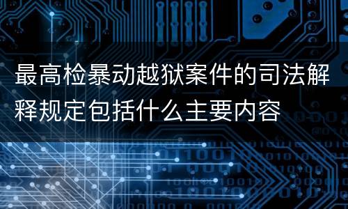 最高检暴动越狱案件的司法解释规定包括什么主要内容