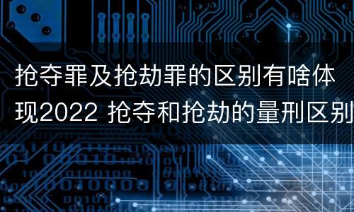 抢夺罪及抢劫罪的区别有啥体现2022 抢夺和抢劫的量刑区别