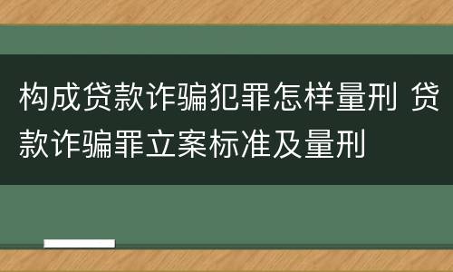 构成贷款诈骗犯罪怎样量刑 贷款诈骗罪立案标准及量刑