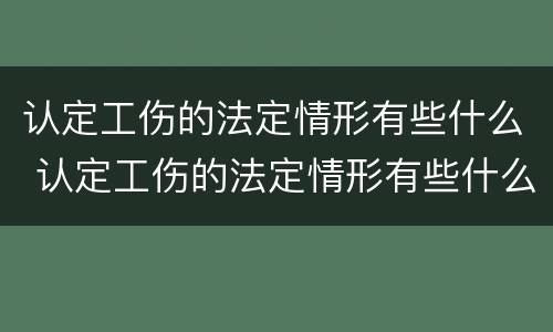 认定工伤的法定情形有些什么 认定工伤的法定情形有些什么呢