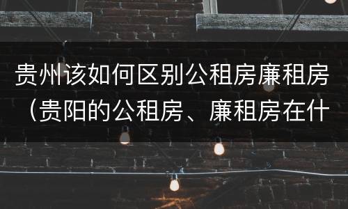 贵州该如何区别公租房廉租房（贵阳的公租房、廉租房在什么地方?）