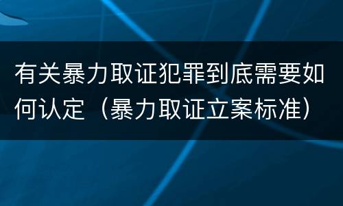 有关暴力取证犯罪到底需要如何认定（暴力取证立案标准）