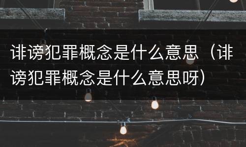 诽谤犯罪概念是什么意思（诽谤犯罪概念是什么意思呀）