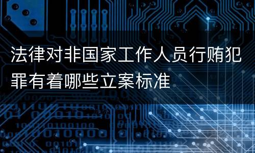 法律对非国家工作人员行贿犯罪有着哪些立案标准