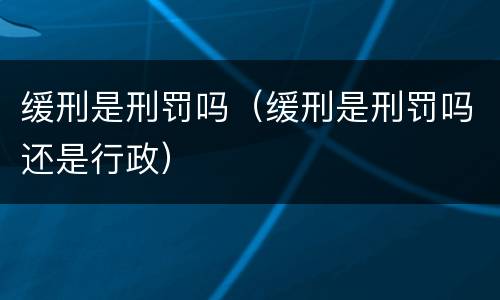 缓刑是刑罚吗（缓刑是刑罚吗还是行政）