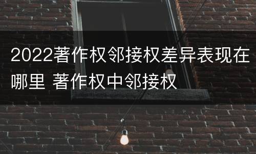 2022著作权邻接权差异表现在哪里 著作权中邻接权