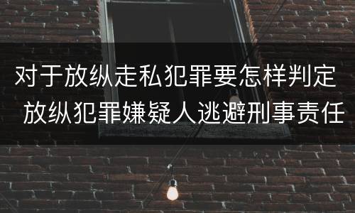 对于放纵走私犯罪要怎样判定 放纵犯罪嫌疑人逃避刑事责任