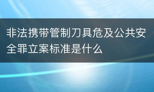 非法携带管制刀具危及公共安全罪立案标准是什么