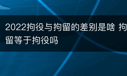 2022拘役与拘留的差别是啥 拘留等于拘役吗