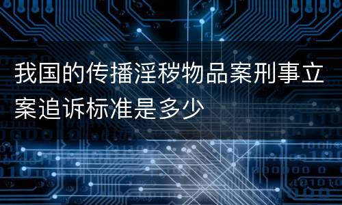 我国的传播淫秽物品案刑事立案追诉标准是多少