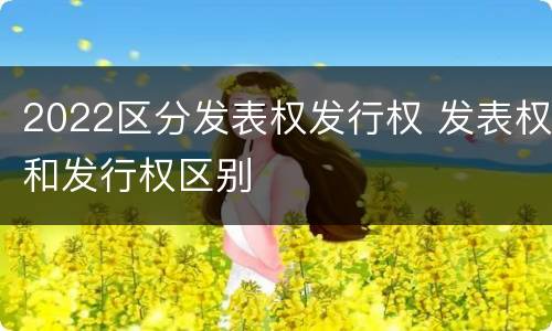 2022区分发表权发行权 发表权和发行权区别